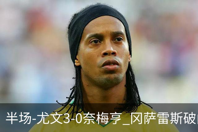 半场-尤文3-0奈梅亨 冈萨雷斯破门+造点门将格拉巴拉送助攻